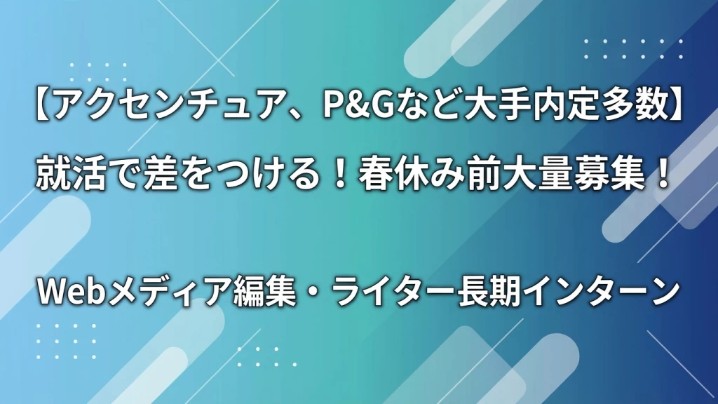 【アクセンチュア、P&Gなど大手内定多数】就活で差をつける！春休み前大量募集！｜Webメディア編集・ライター長期インターン